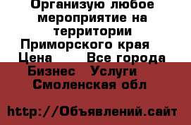 Организую любое мероприятие на территории Приморского края. › Цена ­ 1 - Все города Бизнес » Услуги   . Смоленская обл.